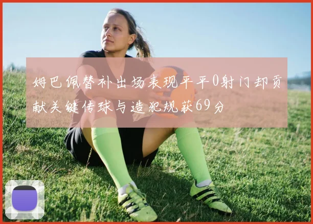 姆巴佩替补出场表现平平0射门却贡献关键传球与造犯规获69分