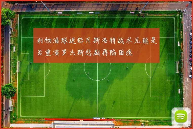 利物浦球迷怒斥斯洛特战术无能是否重演罗杰斯悲剧再陷困境