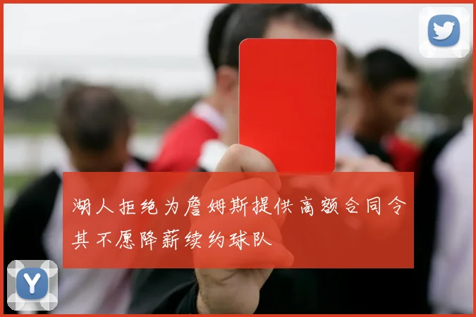 湖人拒绝为詹姆斯提供高额合同令其不愿降薪续约球队