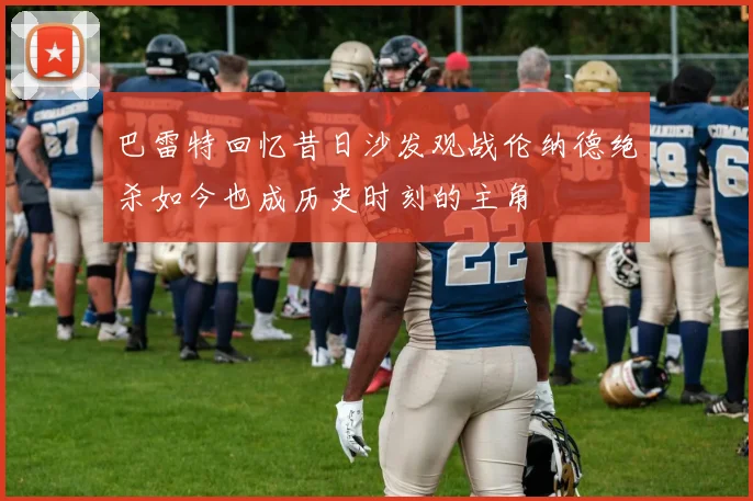 巴雷特回忆昔日沙发观战伦纳德绝杀如今也成历史时刻的主角