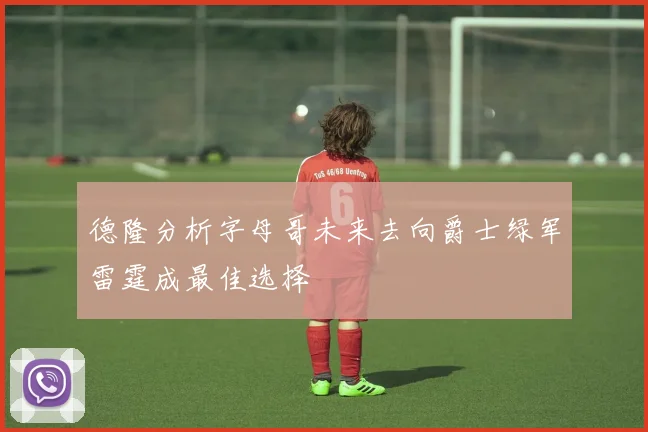 德隆分析字母哥未来去向爵士绿军雷霆成最佳选择