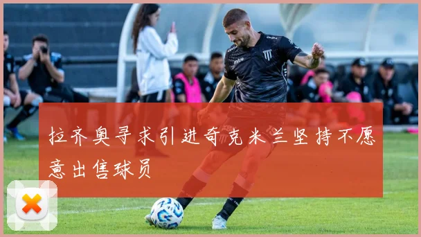 拉齐奥寻求引进奇克米兰坚持不愿意出售球员