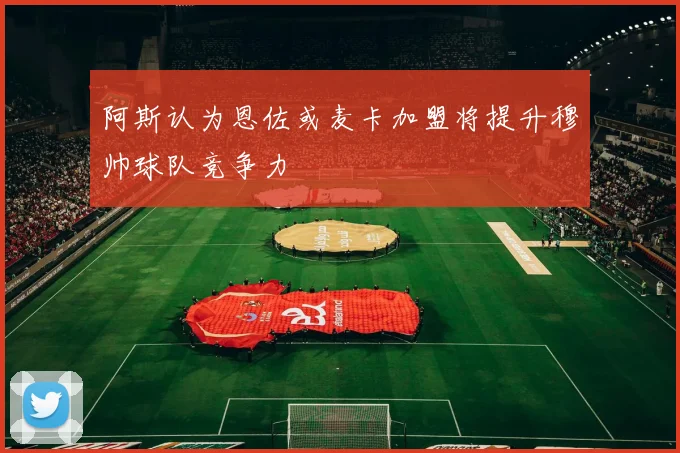 阿斯认为恩佐或麦卡加盟将提升穆帅球队竞争力
