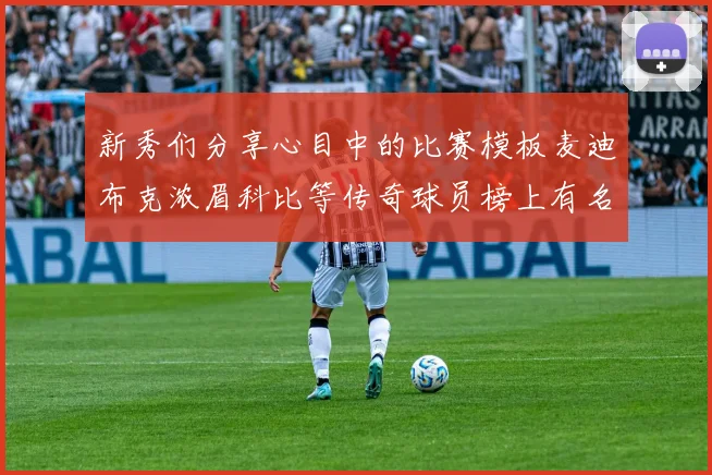 新秀们分享心目中的比赛模板麦迪布克浓眉科比等传奇球员榜上有名