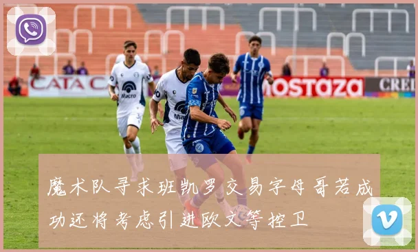 魔术队寻求班凯罗交易字母哥若成功还将考虑引进欧文等控卫