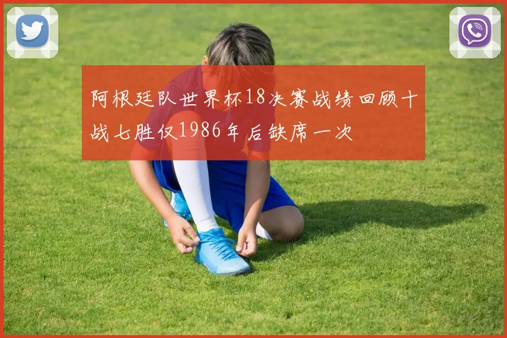 阿根廷队世界杯18决赛战绩回顾十战七胜仅1986年后缺席一次