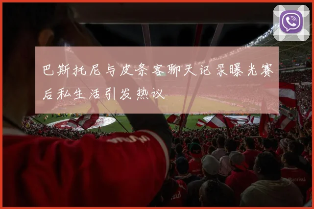 巴斯托尼与皮条客聊天记录曝光赛后私生活引发热议