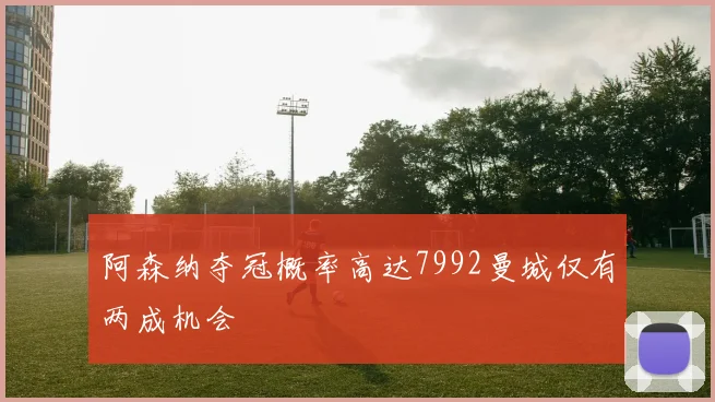 阿森纳夺冠概率高达7992曼城仅有两成机会