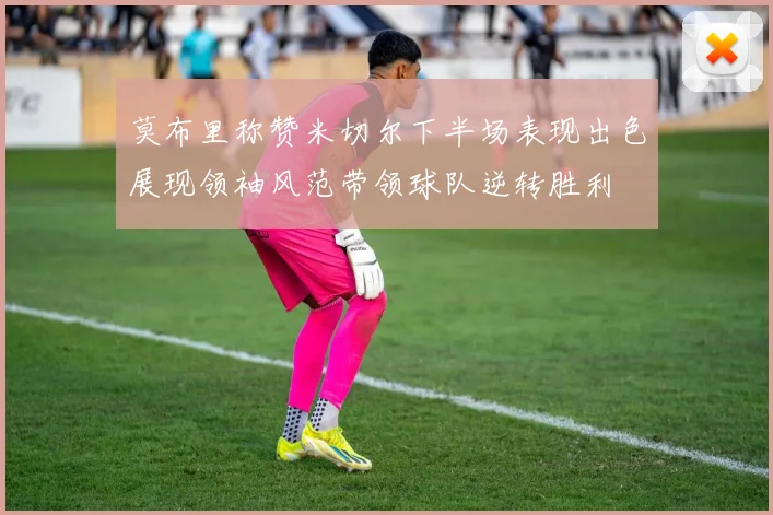 莫布里称赞米切尔下半场表现出色展现领袖风范带领球队逆转胜利