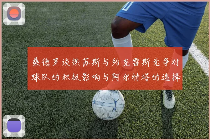 桑德罗谈热苏斯与约克雷斯竞争对球队的积极影响与阿尔特塔的选择难题
