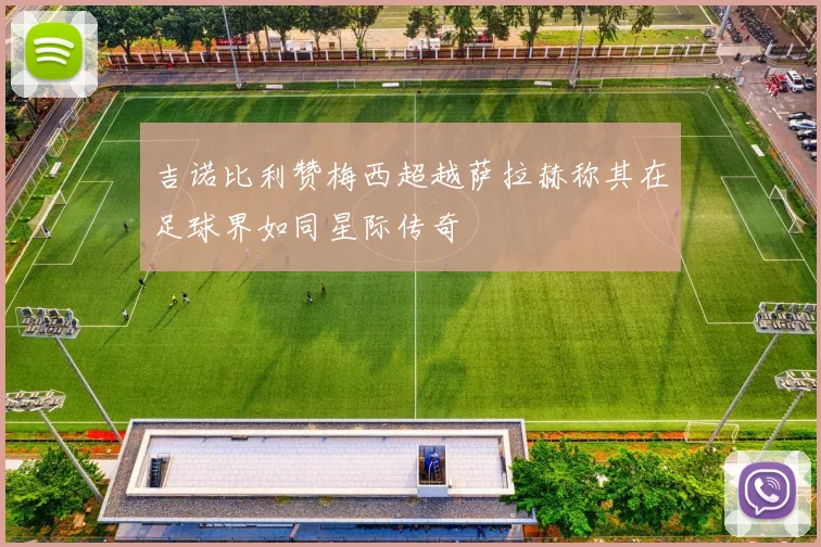 吉诺比利赞梅西超越萨拉赫称其在足球界如同星际传奇