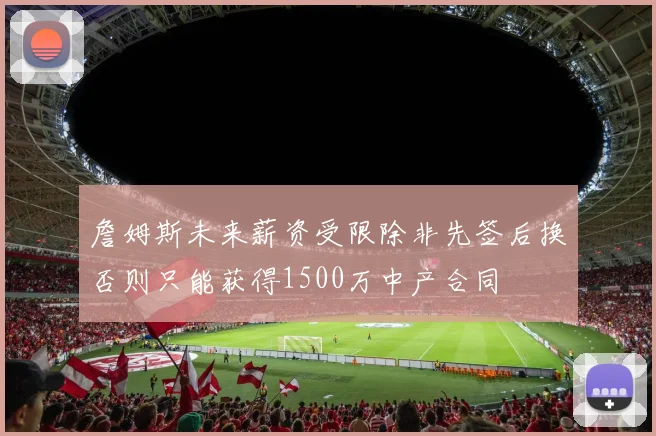 詹姆斯未来薪资受限除非先签后换否则只能获得1500万中产合同