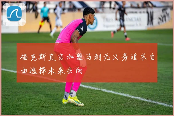 福克斯直言加盟马刺无义务追求自由选择未来去向