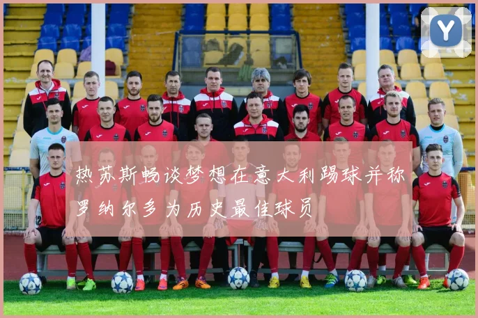 热苏斯畅谈梦想在意大利踢球并称罗纳尔多为历史最佳球员