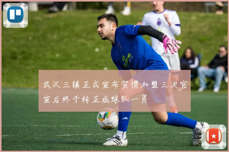 武汉三镇正式宣布贺惯加盟三次官宣后终于转正成球队一员
