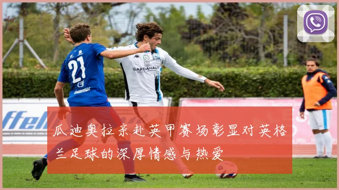 瓜迪奥拉亲赴英甲赛场彰显对英格兰足球的深厚情感与热爱