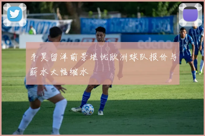 李昊留洋前景堪忧欧洲球队报价与薪水大幅缩水