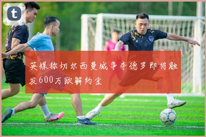 英媒称切尔西曼城争夺德罗即将触发600万欧解约金