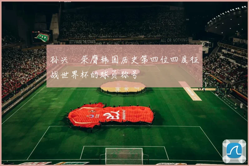 孙兴慜荣膺韩国历史第四位四度征战世界杯的球员称号
