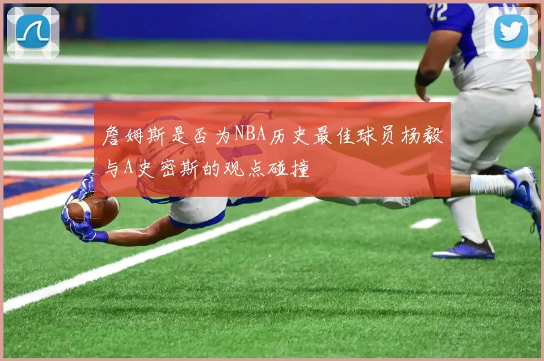 詹姆斯是否为NBA历史最佳球员杨毅与A史密斯的观点碰撞