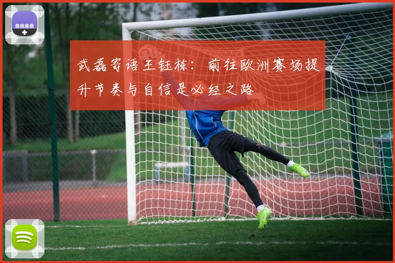 武磊寄语王钰栋：前往欧洲赛场提升节奏与自信是必经之路