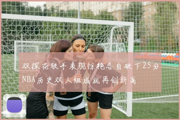 双探花联手表现惊艳各自砍下25分NBA历史双人组成就再创新高