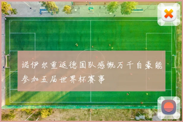 诺伊尔重返德国队感慨万千自豪能参加五届世界杯赛事